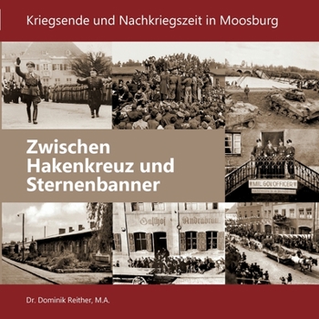 Zwischen Hakenkreuz und Sternenbanner: Kriegsende und Nachkriegszeit in Moosburg (German Edition)