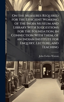 Hardcover On the Measures Required for the Efficient Working of the India Museum and Library With Suggestions for the Foundation, in Connection With Them, of an Book