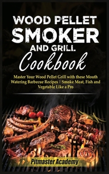 Wood Pellet Smoker and Grill Cookbook: Master Your Wood Pellet Grill with these Mouth-Watering Barbecue Recipes - Smoke Meat, Fish and Vegetable Like a Pro