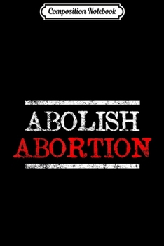 Composition Notebook: Abolish Abortion Pro Life Christian Conservative  Journal/Notebook Blank Lined Ruled 6x9 100 Pages