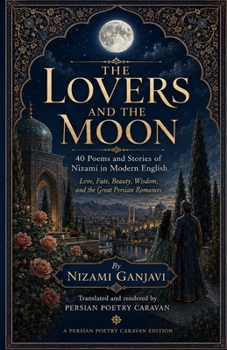 The Lovers and the Moon: 40 Poems and Stories of Nizami in Modern English (Persian Poetry Caravan)
