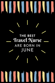 The Best Travel Nurse Are Born in June: Travel Nurse Gift Notebook: A Journal to collect Quotes, Memories, and Stories of your Patients.