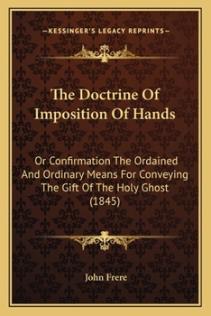 The Doctrine Of Imposition Of Hands: Or Confirmation The Ordained And Ordinary Means For Conveying The Gift Of The Holy Ghost