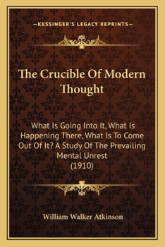 The Crucible Of Modern Thought: What Is Going Into It, What Is Happening There, What Is To Come Out Of It? A Study Of The Prevailing Mental Unrest (1910)