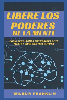 Desata Los Poderes de la Mente: C?mo Aprovechar Los Poderes de Tu Mente Y Vivir Una Vida Exitosa