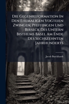 Die Gegenreformation In Den Ehemaligen Vogteien Zwingen, Pfeffingen Und Birseck Des Untern Bisthums Basel Am Ende Des Sechszehnten Jahrhunderts: Aus D. Akten Dargest...
