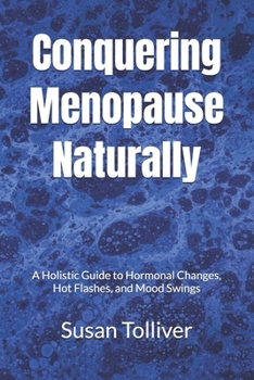 Conquering Menopause Naturally: A Holistic Guide to Hormonal Changes, Hot Flashes, and Mood Swings