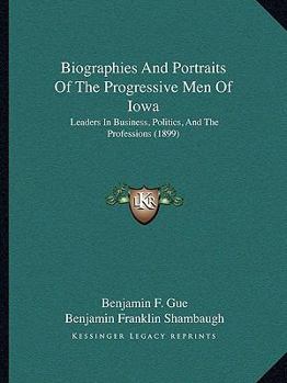 Paperback Biographies And Portraits Of The Progressive Men Of Iowa: Leaders In Business, Politics, And The Professions (1899) Book