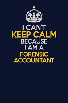 I Can't Keep Calm Because I Am A Forensic Accountant: Career journal, notebook and writing journal for encouraging men, women and kids. A framework for building your career.
