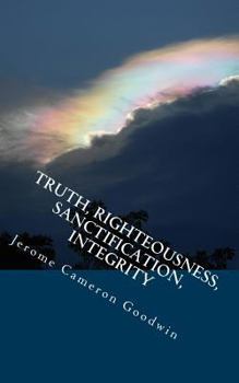 Truth, Righteousness, Sanctification, Integrity: All the Bible Teaches about
