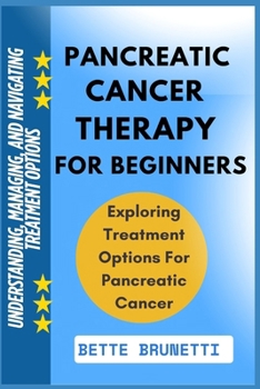 PANCREATIC CANCER THERAPY FOR BEGINNERS: Understanding, Managing, And Navigating Treatment Options
