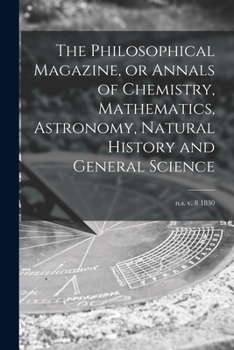 The Philosophical Magazine, or Annals of Chemistry, Mathematics, Astronomy, Natural History and General Science; n.s. v. 8 1830