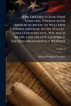 Joh. Friedrich Joachims Samlung Vermischter Anmerckungen, In Welchen Unterschiedene In Die Staats- Und Lehen-rechte, Wie Auch In Die Geschichte Geh�rige Sachen Abgehandelt Werden, Volume 3