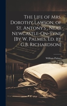 Hardcover The Life of Mrs. Dorothy Lawson, of St. Antony's, Near Newcastle-On-Tyne [By W. Palmes, Ed. by G.B. Richardson] Book