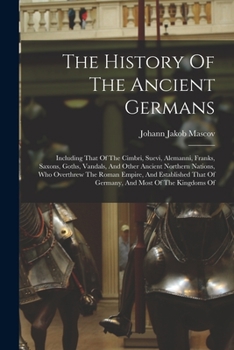 Paperback The History Of The Ancient Germans: Including That Of The Cimbri, Suevi, Alemanni, Franks, Saxons, Goths, Vandals, And Other Ancient Northern Nations, Book