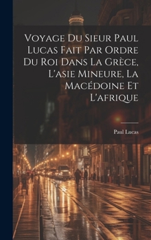 Hardcover Voyage Du Sieur Paul Lucas Fait Par Ordre Du Roi Dans La Grèce, L'asie Mineure, La Macédoine Et L'afrique [French] Book