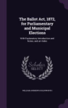 Hardcover The Ballot Act, 1872, for Parliamentary and Municipal Elections: With Explanatory Introduction and Notes, and an Index Book