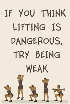 IF YOU THINK LIFTING IS DANGEROUS, TRY BEING WEAK: 6x9" 120 Cream Pages Workout Log to Track Your Training ,Perfect gift for a Gym Head