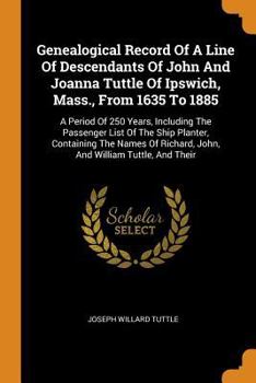 Paperback Genealogical Record of a Line of Descendants of John and Joanna Tuttle of Ipswich, Mass., from 1635 to 1885: A Period of 250 Years, Including the Pass Book