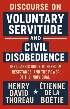 Discourse on Voluntary Servitude And Civil Disobedience: The Classic Guide to Freedom, Resistance, and the Power of the Individual