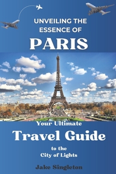 Paperback Unveiling the Essence of Paris: Your Ultimate Travel Guide to the City of Lights Book