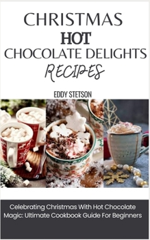 Paperback Christmas Hot Chocolate Delights Recipes: Celebrating Christmas With Hot Chocolate Magic: Ultimate Cookbook Guide For Beginners Book