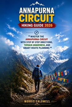 ANNAPURNA CIRCUIT HIKING GUIDE 2026: “Master the Annapurna Circuit with Step by Step Directions, Terrain Awareness, and Smart Route Planning”