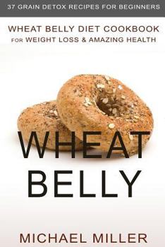 Paperback Wheat Belly: Wheat Belly Diet Cookbook for Weight Loss & Amazing Health - 37 Grain Detox Recipes for Beginners Book