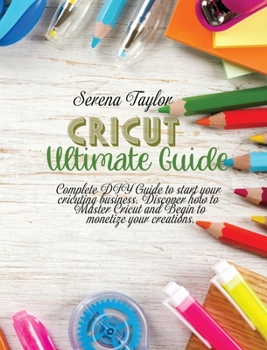 Cricut Ultimate Guide: Complete DIY Guide To Start Your Cricuting Business. Discover How To Master Cricut And Begin To Monetize Your Creations