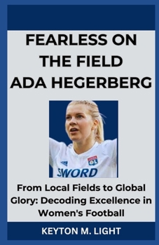 FEARLESS ON THE FIELD ADA HEGERBERG: From Local Fields to Global Glory: Decoding Excellence in Women's Football B0CN9JFL63 Book Cover