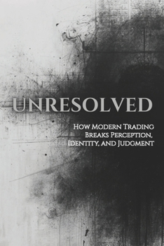 Paperback UNRESOLVED: How Modern Trading Breaks Perception, Identity, and Judgment (Unified Theory of Markets & Mind) Book