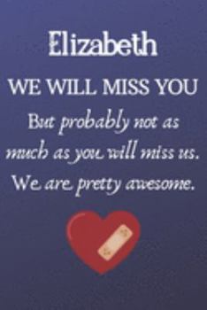 Elizabeth We Will Miss You But Probably Not as Much As You Will Miss us. We Are Pretty Awesome.: Elizabeth Funny gift for coworker / colleague that is ... him or her. (6 x 9 - 110 Blank Lined Pages)