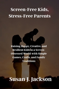 Screen-Free Kids, Stress-Free Parents: Raising Happy, Creative, and Resilient Kids in a Screen-Obsessed World with Simple Games, Crafts, and Family Traditions