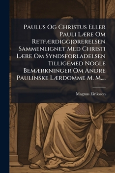 Paulus Og Christus Eller Pauli Lære Om Retfærdiggjørerelsen Sammenlignet Med Christi Lære Om Syndsforladelsen Tilligemed Nogle Bemærkninger Om Andre Paulinske Lærdomme M. M....