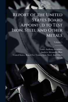 Report of the United States Board Appointed to Test Iron, Steel and Other Metals, Volume 1