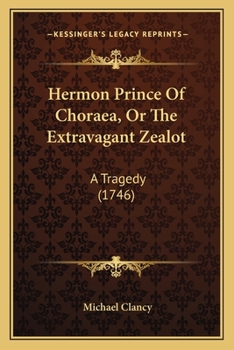 Hermon Prince of Choræa, or, the extravagant zealot, a tragedy. By Michael Clancy, M.D.
