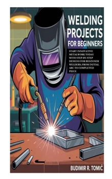 Paperback Welding Projects for Beginners: Start Innovative Metalwork Today with Step-by-Step Designs for Beginner Welders; From Initial Arc to Completed Piece Book