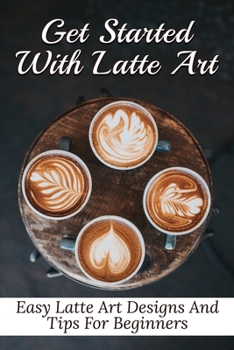 Paperback Get Started With Latte Art: Easy Latte Art Designs And Tips For Beginners: Latte Art For Beginners Book