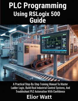 Paperback PLC Programming Using Rslogix 500 Guide: A Practical Step-by-Step Training Manual to Master Ladder Logic, Build Real Industrial Control Systems, and T Book
