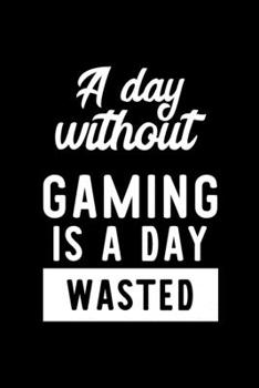 A Day Without Gaming Is A Day Wasted: Notebook for Gaming Lover | Great Christmas & Birthday Gift Idea for Gaming Fan | Gaming Journal | Gaming Fan Diary | 100 pages 6x9 inches