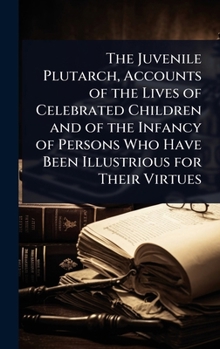 The Juvenile Plutarch, Accounts of the Lives of Celebrated Children and of the Infancy of Persons Who Have Been Illustrious for Their Virtues