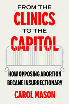 Paperback From the Clinics to the Capitol: How Opposing Abortion Became Insurrectionary Volume 14 Book