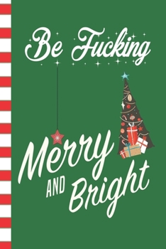 Be Fucking Merry And Bright: Adult Humor Blank Journal Great Gift for Friends and Family | Better Than a Holiday Card | Perfect Stocking Stuffer | Funny Quotes and Designs