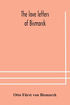 Paperback The love letters of Bismarck; being letters to his fiancée and wife, 1846-1889; authorized by Prince Herbert von Bismarck and translated from the Germ Book