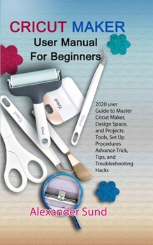 Paperback Cricut Maker User Manual for Beginners: 2020 user Guide to Master Cricut Maker, Design Space, and Projects: Tools, Set Up Procedures Advance Trick, Ti Book