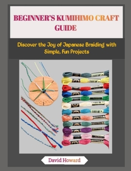 BEGINNER’S KUMIHIMO CRAFT GUIDE: Discover the Joy of Japanese Braiding with Simple, Fun Projects
