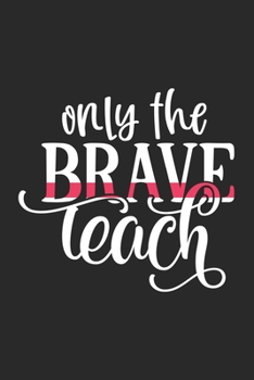 Only Brave Teach: Awesome Teacher Journal Notebook | Planner,Inspiring sayings from Students,Teacher Funny Gifts Appreciation/Retirement, (Pre-K, Kindergarten & Elementary Teacher Memory Book)