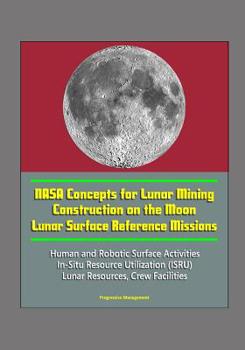 Paperback NASA Concepts for Lunar Mining, Construction on the Moon, Lunar Surface Reference Missions, Human and Robotic Surface Activities, In-Situ Resource Uti Book