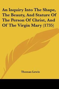An Inquiry Into the Shape, the Beauty, and Stature of the Person of Christ, and of the Virgin Mary