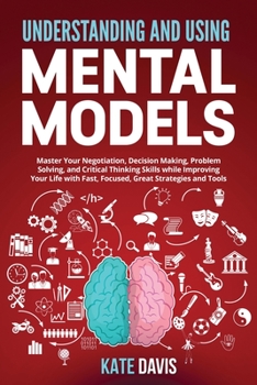 Paperback Understanding and Using Mental Models: Master Your Negotiation, Decision Making, Problem Solving, and Critical Thinking Skills while Improving Your Li Book